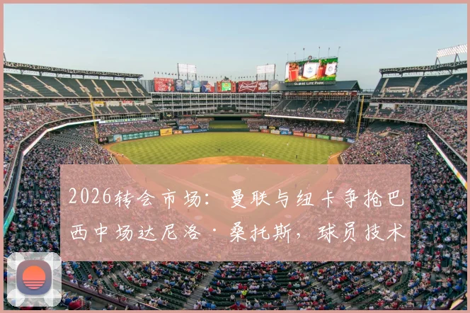 2026转会市场：曼联与纽卡争抢巴西中场达尼洛·桑托斯，球员技术特点与转会前景深度剖析