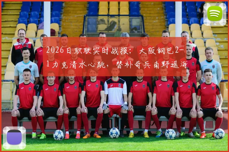 2026日职联实时战报:大阪钢巴2-1力克清水心跳,替补奇兵南野遥海打入关键一球