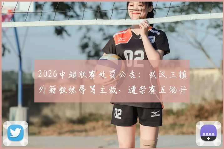 2026中超联赛处罚公告：武汉三镇外籍教练辱骂主裁，遭禁赛五场并处罚款