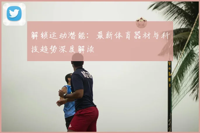 解锁运动潜能：最新体育器材与科技趋势深度解读