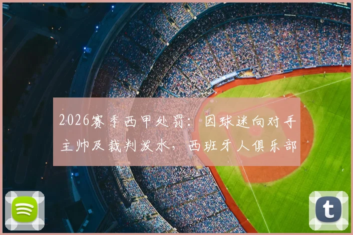 2026赛季西甲处罚：因球迷向对手主帅及裁判泼水，西班牙人俱乐部被罚关闭部分看台一场，深度解读赛场管理规则