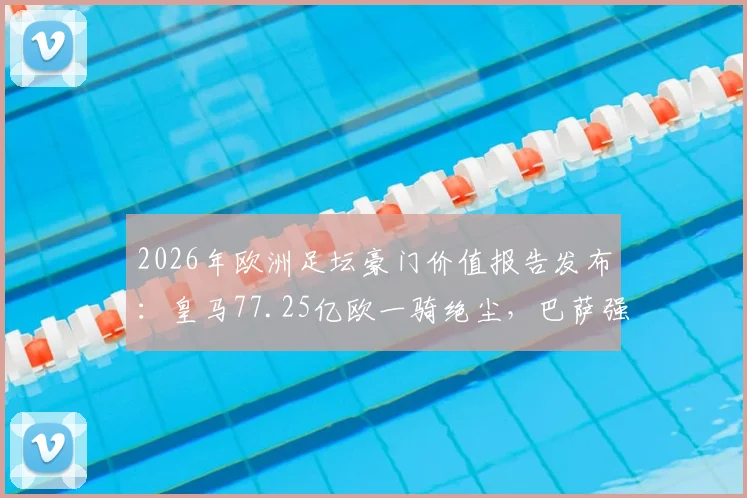 2026年欧洲足坛豪门价值报告发布：皇马77.25亿欧一骑绝尘，巴萨强势回归位列第二，英超三强紧追不舍