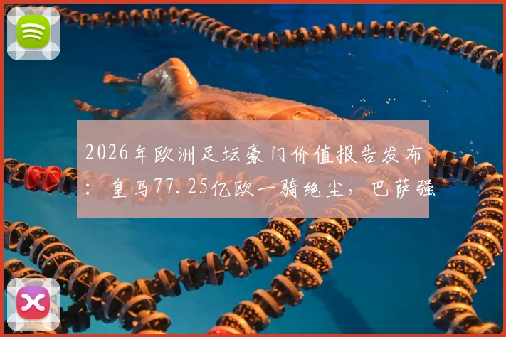2026年欧洲足坛豪门价值报告发布：皇马77.25亿欧一骑绝尘，巴萨强势回归位列第二，英超三强紧追不舍