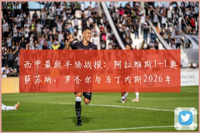 西甲最新半场战报：阿拉维斯1-1奥萨苏纳，罗齐尔与马丁内斯2026年各入一球，上半场攻防节奏解析