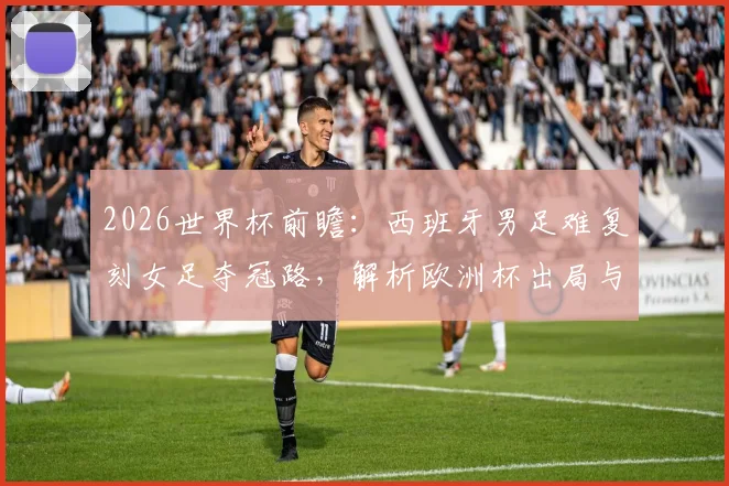 2026世界杯前瞻:西班牙男足难复刻女足夺冠路,解析欧洲杯出局与英格兰队的共同困境