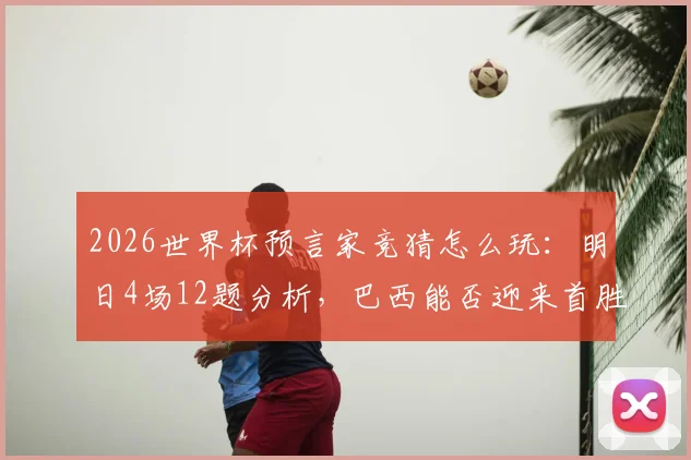 2026世界杯预言家竞猜怎么玩:明日4场12题分析,巴西能否迎来首胜关键解读