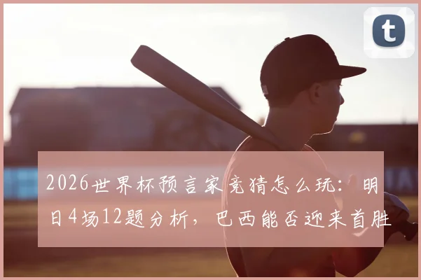 2026世界杯预言家竞猜怎么玩:明日4场12题分析,巴西能否迎来首胜关键解读