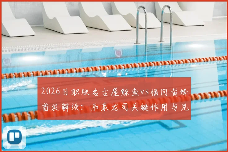 2026日职联名古屋鲸鱼vs福冈黄蜂首发解读：和泉龙司关键作用与见木友哉战术价值全解析