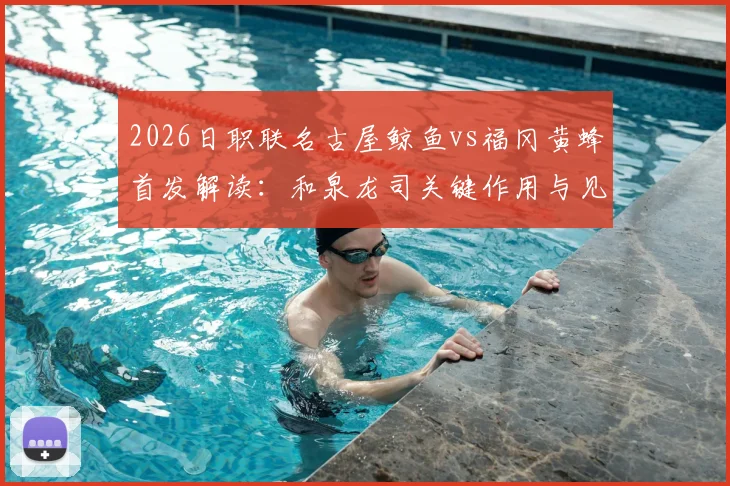 2026日职联名古屋鲸鱼vs福冈黄蜂首发解读：和泉龙司关键作用与见木友哉战术价值全解析