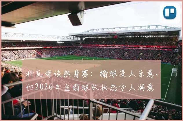 科瓦奇谈热身赛：输球没人乐意，但2026年当前球队状态令人满意