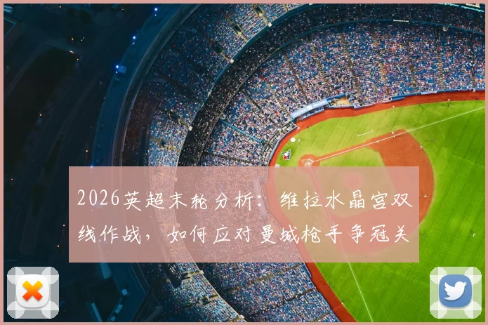 2026英超末轮分析：维拉水晶宫双线作战，如何应对曼城枪手争冠关键战？