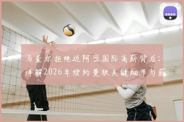 马奎尔拒绝迈阿密国际高薪背后:详解2026年续约曼联关键细节与薪资考量