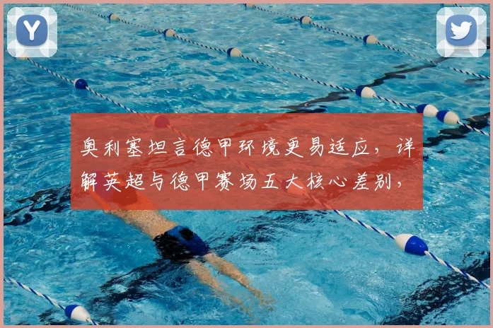 奥利塞坦言德甲环境更易适应，详解英超与德甲赛场五大核心差别，球员生涯新篇章