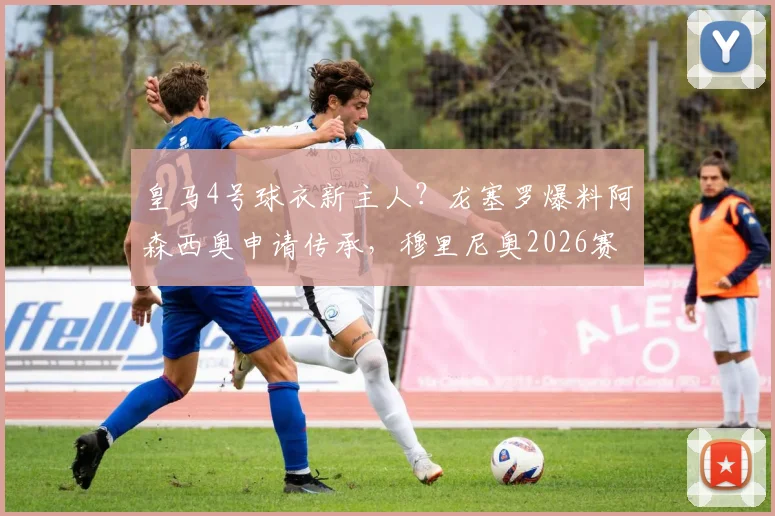 皇马4号球衣新主人？龙塞罗爆料阿森西奥申请传承，穆里尼奥2026赛季留队计划曝光