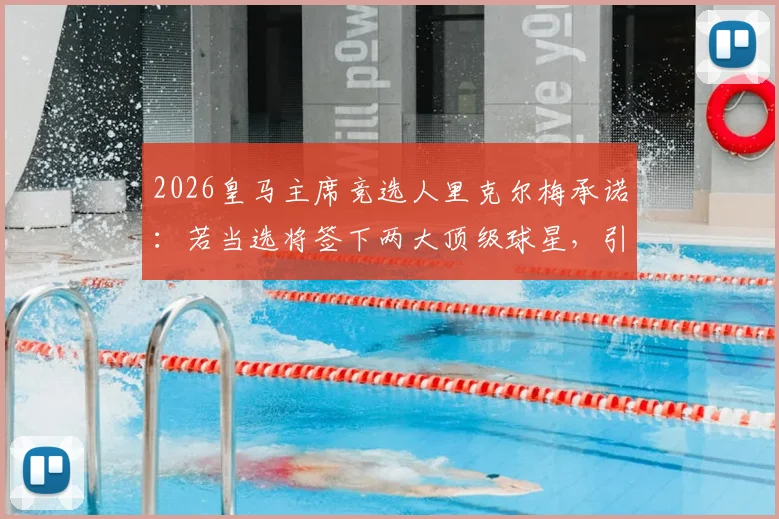 2026皇马主席竞选人里克尔梅承诺：若当选将签下两大顶级球星，引援目标已锁定