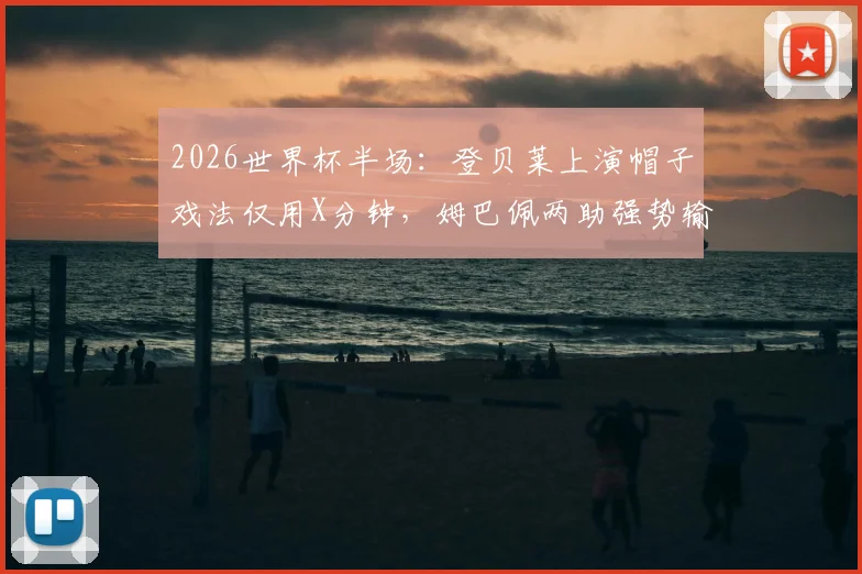 2026世界杯半场：登贝莱上演帽子戏法仅用X分钟，姆巴佩两助强势输出，法国3-1挪威半场领先，历史战绩预示结果？