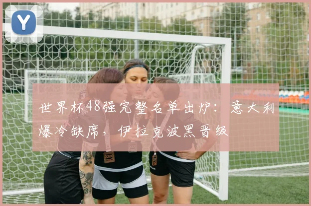世界杯48强完整名单出炉：意大利爆冷缺席，伊拉克波黑晋级