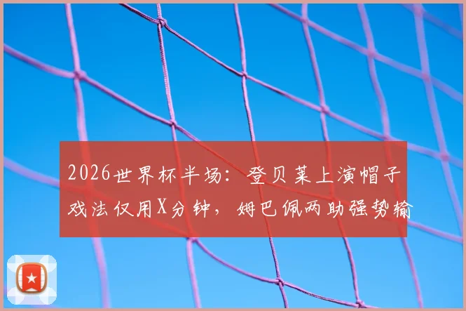 2026世界杯半场：登贝莱上演帽子戏法仅用X分钟，姆巴佩两助强势输出，法国3-1挪威半场领先，历史战绩预示结果？