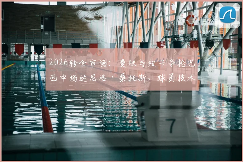 2026转会市场：曼联与纽卡争抢巴西中场达尼洛·桑托斯，球员技术特点与转会前景深度剖析