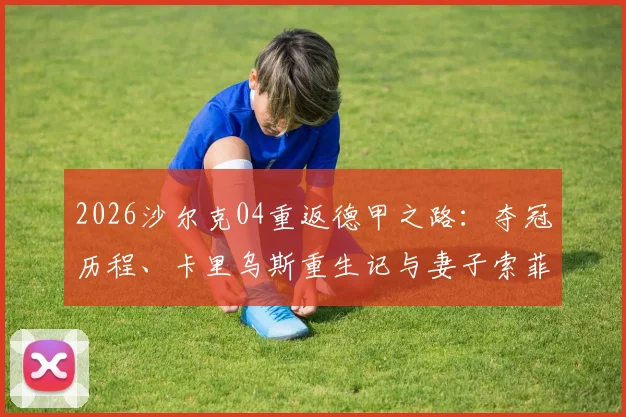 2026沙尔克04重返德甲之路：夺冠历程、卡里乌斯重生记与妻子索菲娅的深情祝贺
