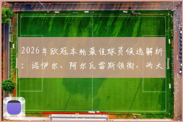 2026年欧冠本轮最佳球员候选解析：诺伊尔、阿尔瓦雷斯领衔，两大门将同台竞技引热议，附关键数据对比