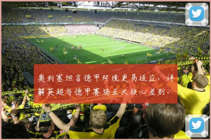 奥利塞坦言德甲环境更易适应，详解英超与德甲赛场五大核心差别，球员生涯新篇章