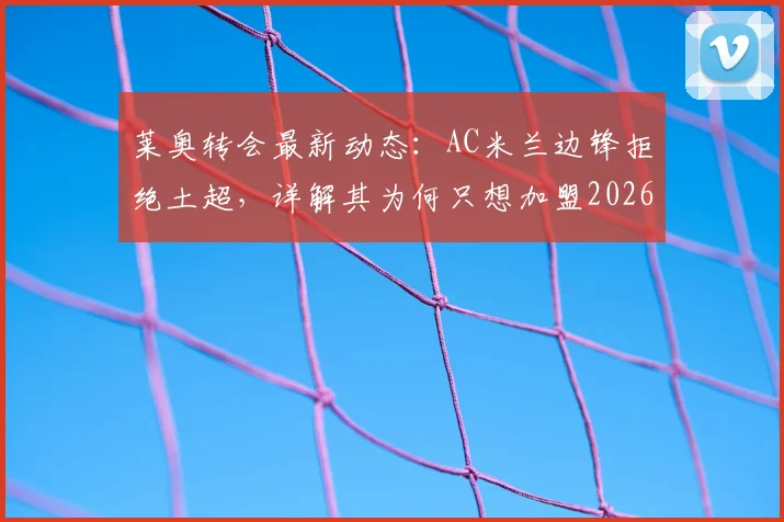 莱奥转会最新动态:AC米兰边锋拒绝土超,详解其为何只想加盟2026能稳定争冠的豪门球队