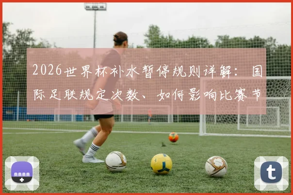 2026世界杯补水暂停规则详解：国际足联规定次数、如何影响比赛节奏及球员应对策略全解析